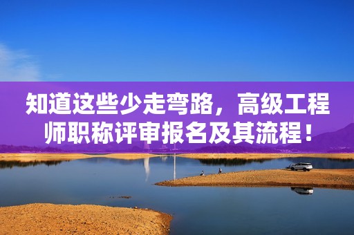 知道这些少走弯路，高级工程师职称评审报名及其流程！