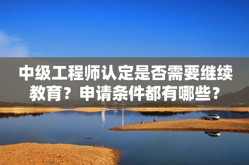 中级工程师认定是否需要继续教育？申请条件都有哪些？
