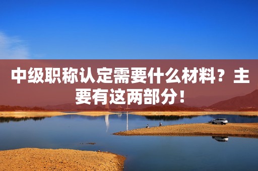 中级职称认定需要什么材料？主要有这两部分！
