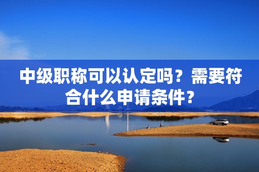 中级职称可以认定吗？需要符合什么申请条件？