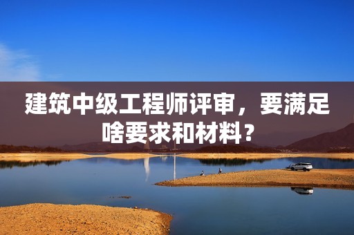建筑中级工程师评审，要满足啥要求和材料？