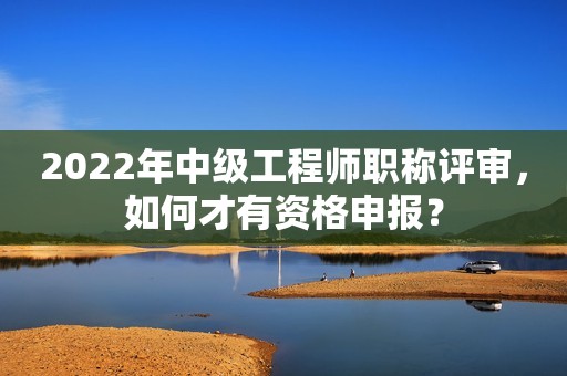 2022年中级工程师职称评审，如何才有资格申报？