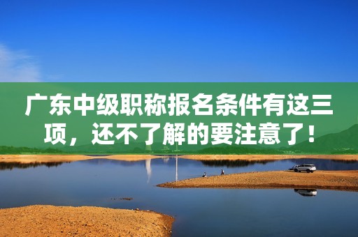 广东中级职称报名条件有这三项，还不了解的要注意了！
