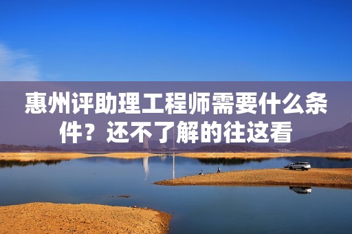 惠州评助理工程师需要什么条件？还不了解的往这看
