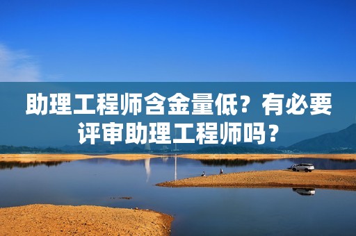 助理工程师含金量低？有必要评审助理工程师吗？