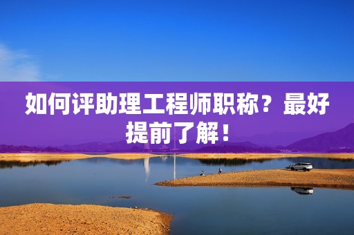 如何评助理工程师职称？最好提前了解！