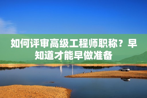 如何评审高级工程师职称？早知道才能早做准备