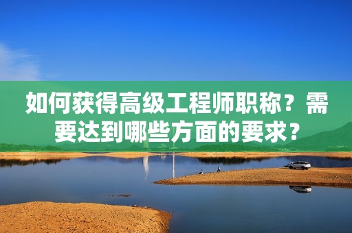 如何获得高级工程师职称？需要达到哪些方面的要求？