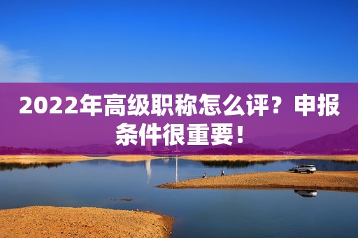 2022年高级职称怎么评？申报条件很重要！