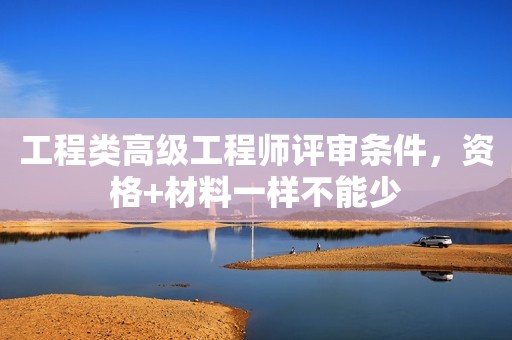 工程类高级工程师评审条件，资格+材料一样不能少