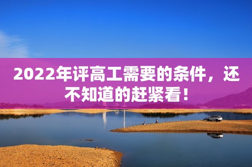 2022年评高工需要的条件，还不知道的赶紧看！
