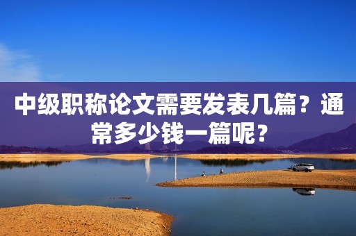 中级职称论文需要发表几篇？通常多少钱一篇呢？