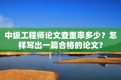 中级工程师论文查重率多少？怎样写出一篇合格的论文？