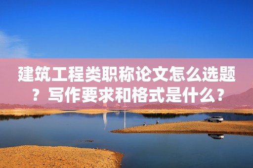 建筑工程类职称论文怎么选题？写作要求和格式是什么？