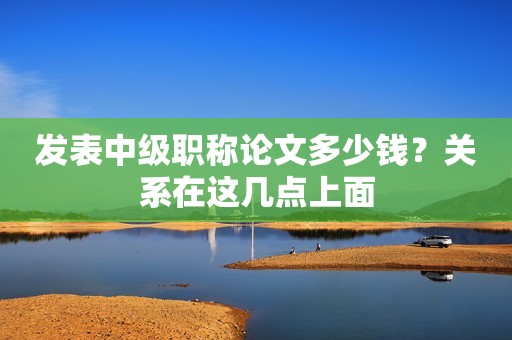 发表中级职称论文多少钱？关系在这几点上面