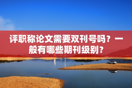 评职称论文需要双刊号吗？一般有哪些期刊级别？