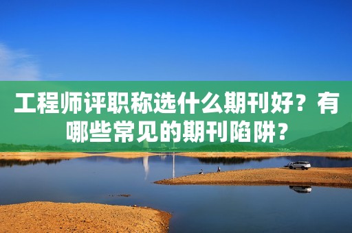 工程师评职称选什么期刊好？有哪些常见的期刊陷阱？