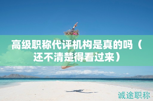 高级职称代评机构是真的吗（还不清楚得看过来）