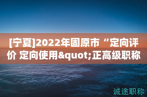 [宁夏]2022年固原市“定向评价 定向使用"正高级职称评审任职资格公示