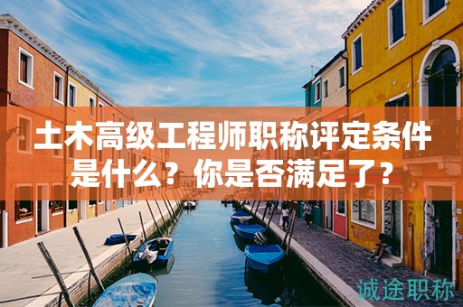 土木高级工程师职称评定条件是什么？你是否满足了？