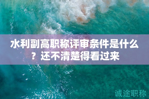 水利副高职称评审条件是什么？这些条件你都知道吗？