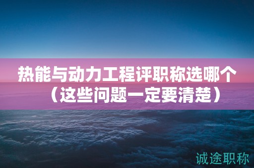 热能与动力工程评职称选哪个（这些问题一定要清楚）