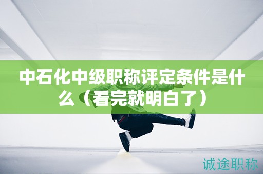 中石化中级职称评定条件是什么（看完就明白了）