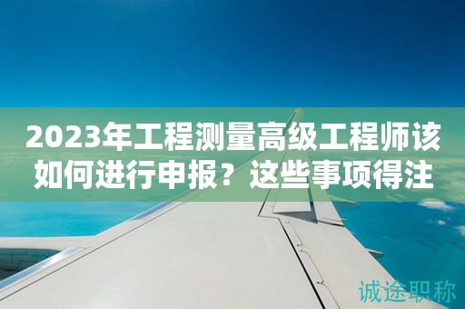 2024年工程测量高级工程师该如何进行申报？这些事项得注意