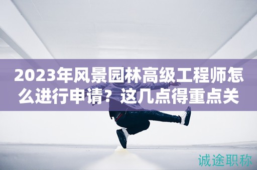 2024年风景园林高级工程师怎么进行申请？这几点得重点关注