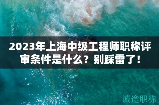 2023年上海中级工程师职称评审条件是什么？别踩雷了！