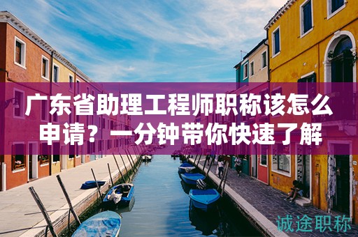 广东省助理工程师职称该怎么申请？一分钟带你快速了解