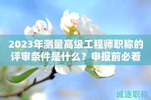 2024年测量高级工程师职称的评审条件是什么？申报前必看