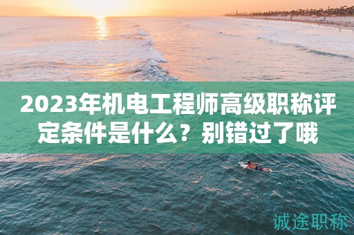机电工程师高级职称评定条件是什么？别错过了哦