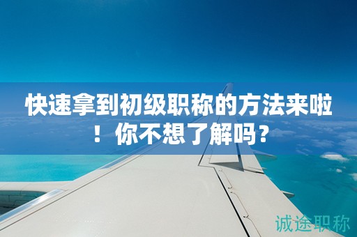 快速拿到初级职称的方法来啦！你不想了解吗？