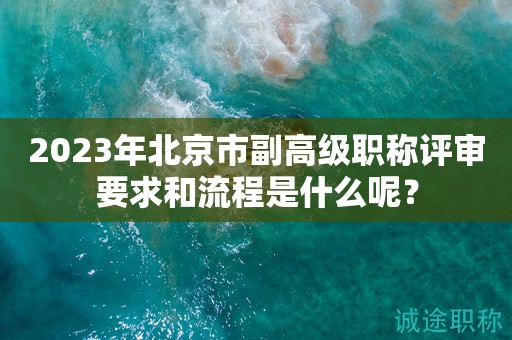2023年北京市副高级职称评审要求和流程是什么呢？