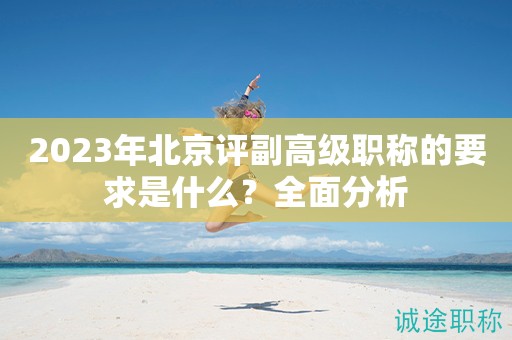2023年北京评副高级职称的要求是什么？全面分析
