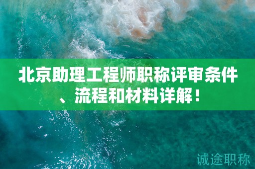 北京助理工程师职称评审条件、流程和材料详解！
