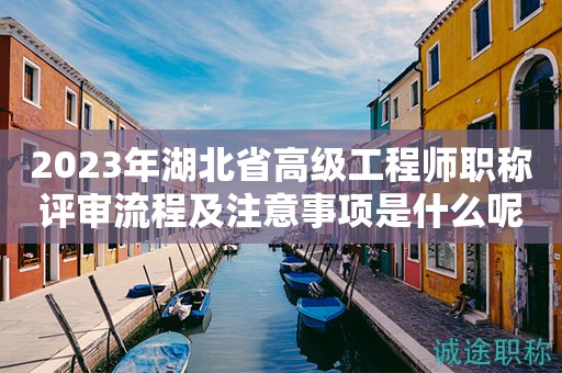 2023年湖北省高级工程师职称评审流程及注意事项是什么呢？