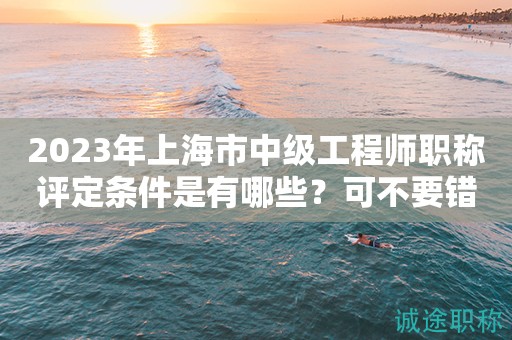 2023年上海市中级工程师职称评定条件是有哪些？可不要错过了