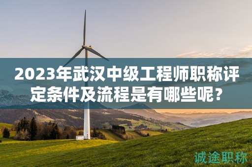 2023年武汉中级工程师职称评定条件及流程是有哪些呢？