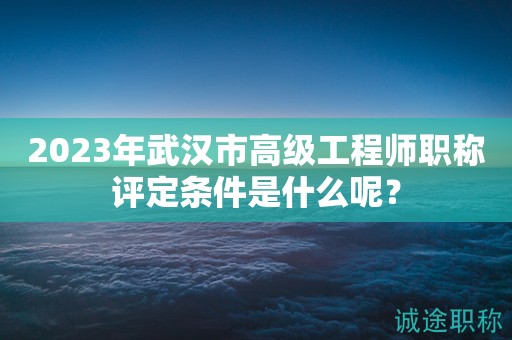 2023年武汉市高级工程师职称评定条件是什么呢？