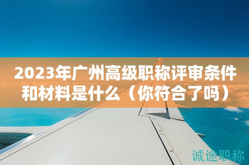 2023年广州高级职称评审条件和材料是什么（你符合了吗）
