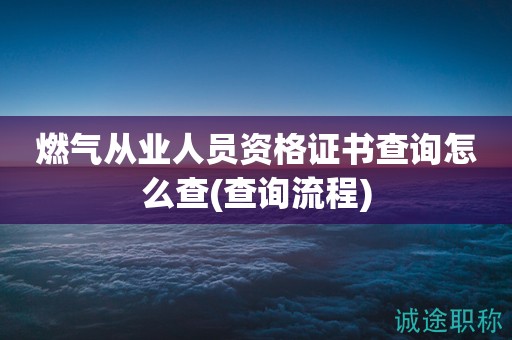 燃气从业人员资格证书查询怎么查(查询流程)