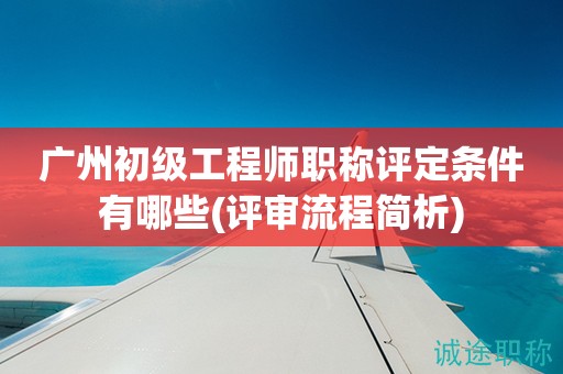广州初级工程师职称评定条件有哪些(评审流程简析)