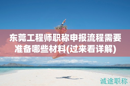 东莞工程师职称申报流程需要准备哪些材料(过来看详解)