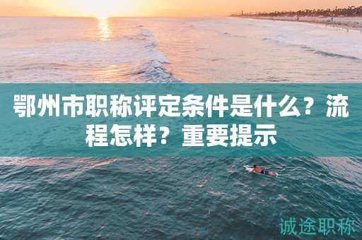 鄂州市职称评定条件是什么？流程怎样？重要提示
