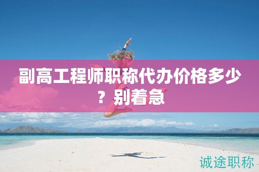 副高工程师职称代办价格多少？别着急