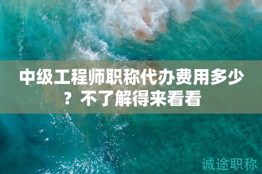 中级工程师职称代办费用多少？不了解得来看看