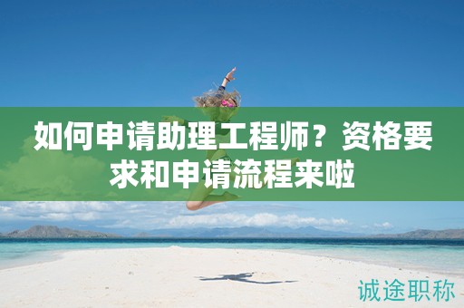 如何申请助理工程师？资格要求和申请流程来啦