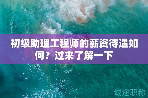 初级助理工程师的薪资待遇如何？过来了解一下